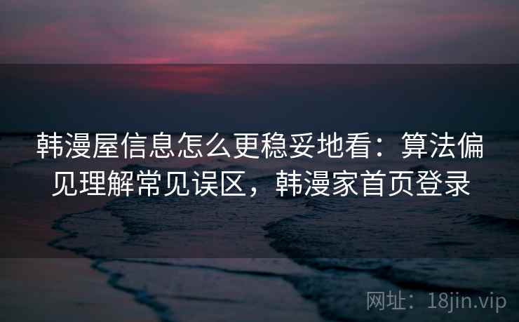 韩漫屋信息怎么更稳妥地看:算法偏见理解常见误区,韩漫家首页登录 韩漫屋信息怎么更稳妥地看:算法偏见理解常见误区,韩漫家首页登录