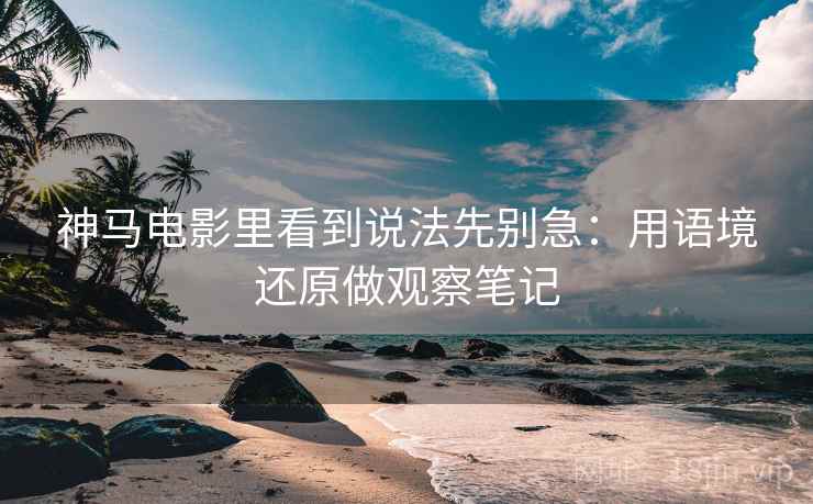 神马电影里看到说法先别急:用语境还原做观察笔记 神马电影里看到说法先别急:用语境还原做观察笔记