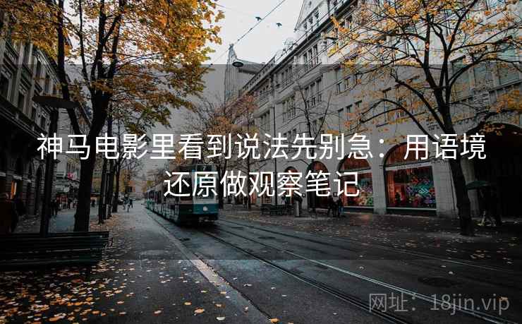 神马电影里看到说法先别急:用语境还原做观察笔记 神马电影里看到说法先别急:用语境还原做观察笔记