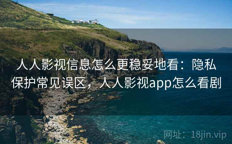 人人影视信息怎么更稳妥地看:隐私保护常见误区,人人影视app怎么看剧 人人影视信息怎么更稳妥地看:隐私保护常见误区,人人影视app怎么看剧