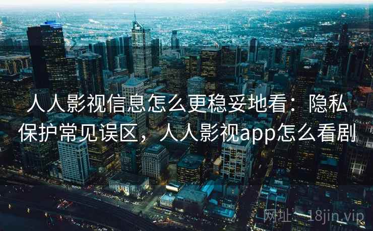 人人影视信息怎么更稳妥地看:隐私保护常见误区,人人影视app怎么看剧 人人影视信息怎么更稳妥地看:隐私保护常见误区,人人影视app怎么看剧