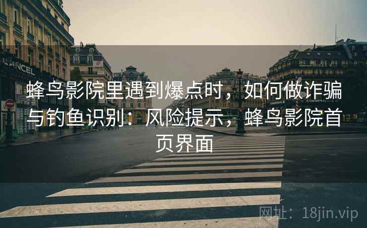 蜂鸟影院里遇到爆点时,如何做诈骗与钓鱼识别:风险提示,蜂鸟影院首页界面 蜂鸟影院里遇到爆点时,如何做诈骗与钓鱼识别:风险提示,蜂鸟影院首页界面