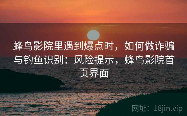 蜂鸟影院里遇到爆点时,如何做诈骗与钓鱼识别:风险提示,蜂鸟影院首页界面 蜂鸟影院里遇到爆点时,如何做诈骗与钓鱼识别:风险提示,蜂鸟影院首页界面