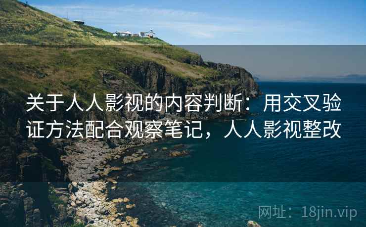 关于人人影视的内容判断:用交叉验证方法配合观察笔记,人人影视整改 关于人人影视的内容判断:用交叉验证方法配合观察笔记,人人影视整改