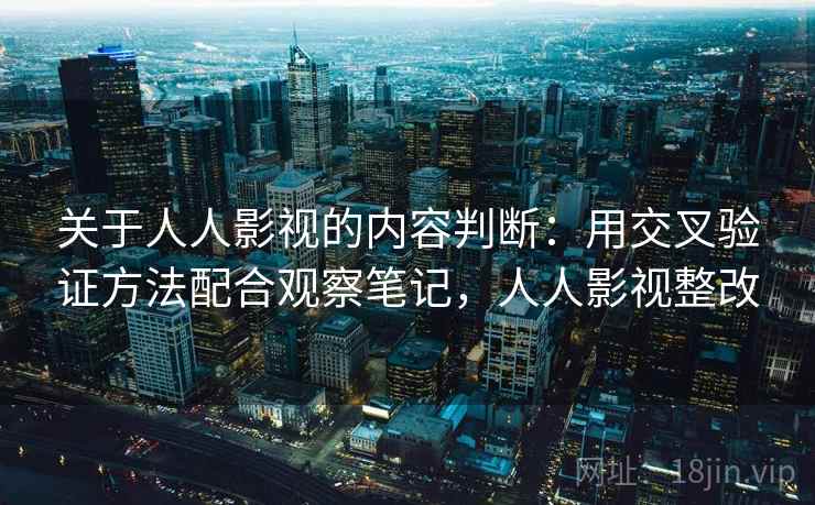 关于人人影视的内容判断:用交叉验证方法配合观察笔记,人人影视整改 关于人人影视的内容判断:用交叉验证方法配合观察笔记,人人影视整改