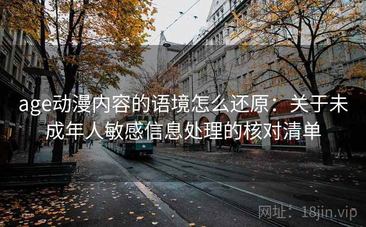 age动漫内容的语境怎么还原:关于未成年人敏感信息处理的核对清单 age动漫内容的语境怎么还原:关于未成年人敏感信息处理的核对清单