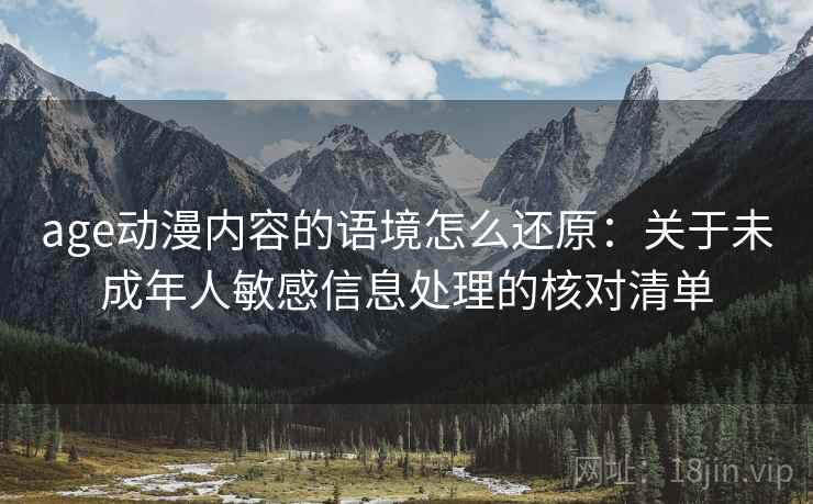 age动漫内容的语境怎么还原:关于未成年人敏感信息处理的核对清单 age动漫内容的语境怎么还原:关于未成年人敏感信息处理的核对清单